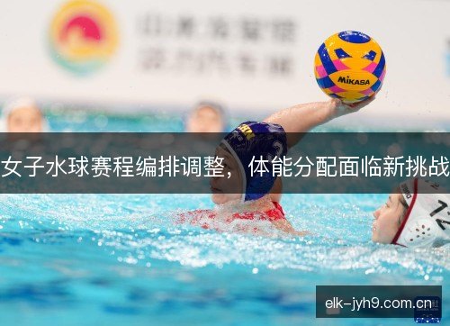 女子水球赛程编排调整，体能分配面临新挑战