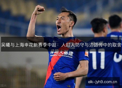 吴曦与上海申花新赛季中超:人盯人防守与边路传中的取舍 吴曦与上海申花新赛季中超:人盯人防守与边路传中的取舍