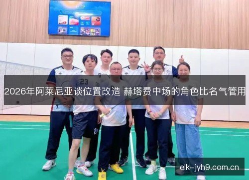 2026年阿莱尼亚谈位置改造 赫塔费中场的角色比名气管用